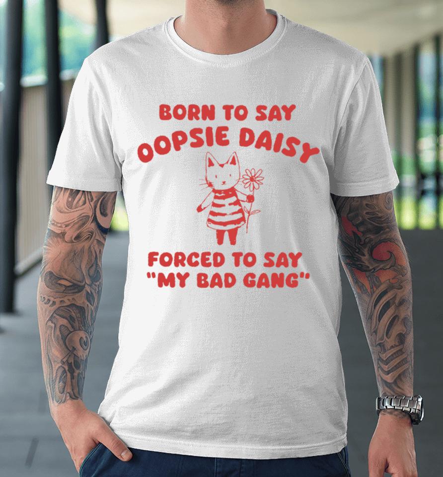 Sillycityco Shop Born To Say Oopsie Daisy Forced To Say My Bad Gang Premium T-Shirt