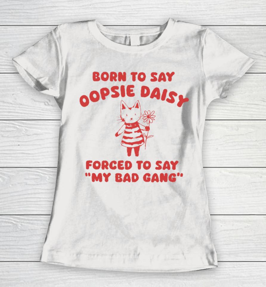 Sillycityco Shop Born To Say Oopsie Daisy Forced To Say My Bad Gang Women T-Shirt