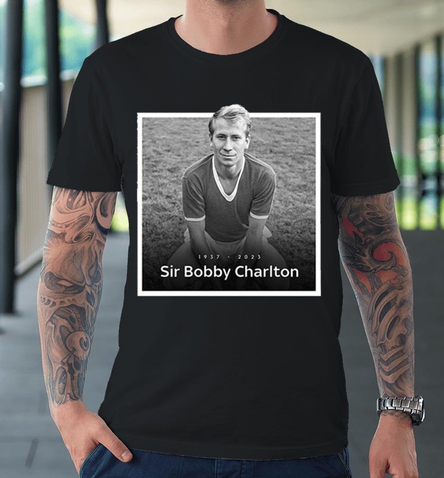 Sir Bobby Charlton The Manchester United And England Legend Rip 1937 2023 Hoodie Premium T-Shirt