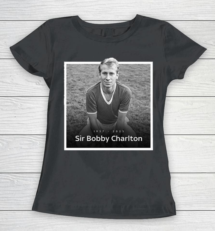 Sir Bobby Charlton The Manchester United And England Legend Rip 1937 2023 Hoodie Women T-Shirt