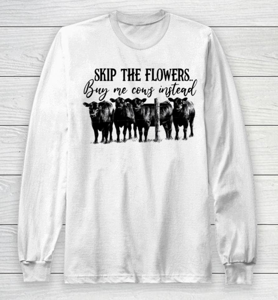 Skip The Flowers Buy Me Cows Instead Long Sleeve T-Shirt