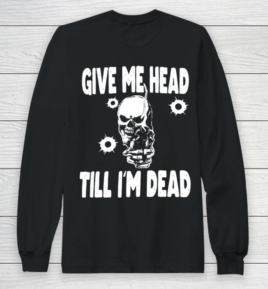Skull Give Me Head Till I’m Dead Long Sleeve T-Shirt