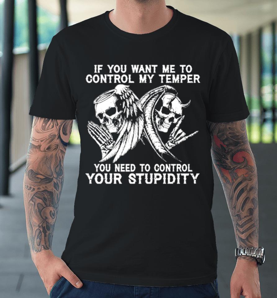 Skull If You Want Me To Control My Temper You Need To Control Your Stupidity Premium T-Shirt