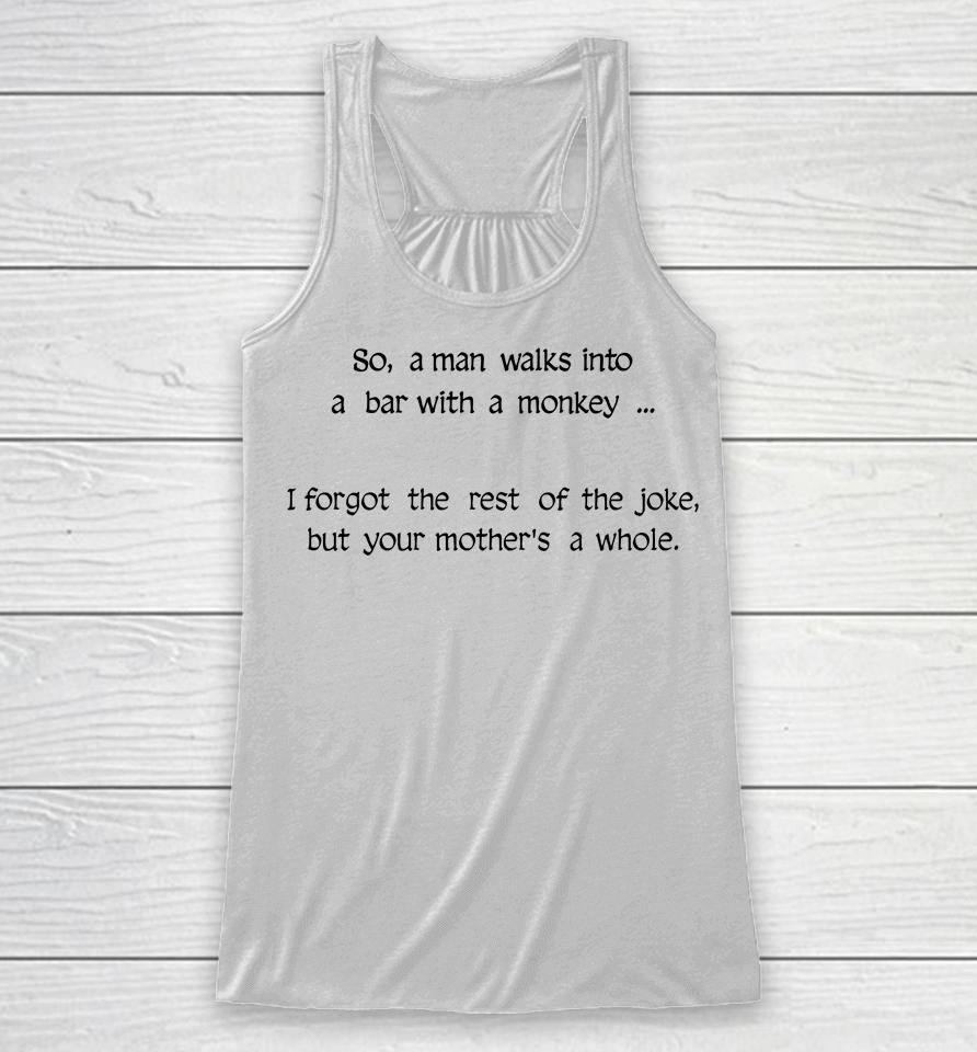 So A Man Walks Into A Bar With A Monkey I Forgot The Rest Of The Joke But Your Mother's A Whore Racerback Tank