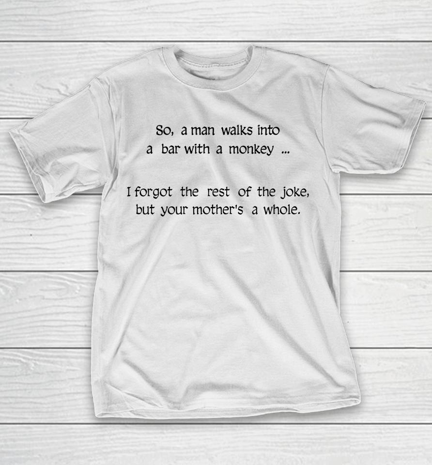 So A Man Walks Into A Bar With A Monkey I Forgot The Rest Of The Joke But Your Mother's A Whore T-Shirt