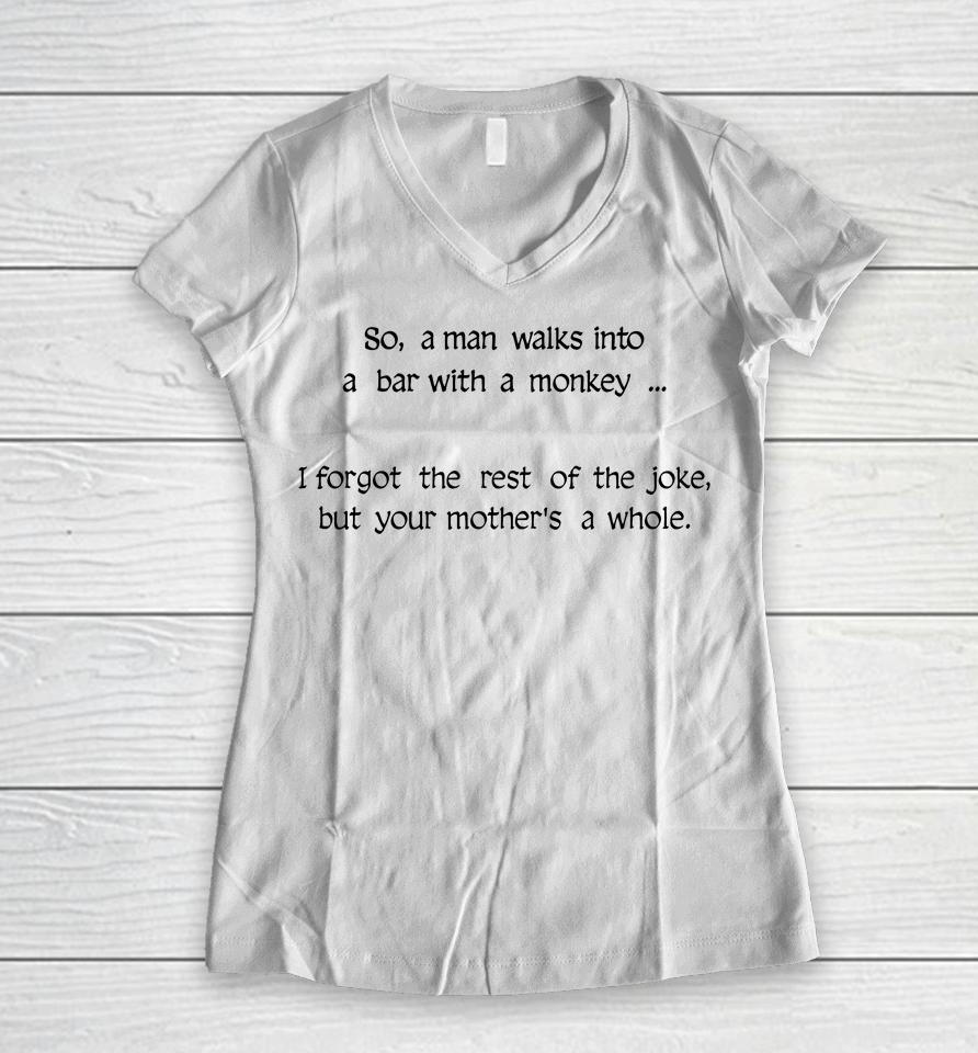 So A Man Walks Into A Bar With A Monkey I Forgot The Rest Of The Joke But Your Mother's A Whore Women V-Neck T-Shirt