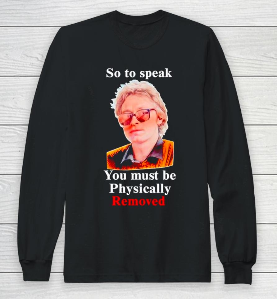 So To Speak You Must Be Physically Removed Long Sleeve T-Shirt