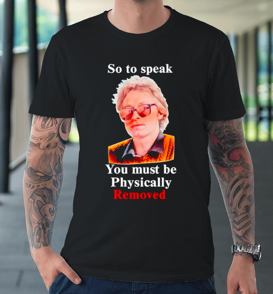 So To Speak You Must Be Physically Removed Premium T-Shirt