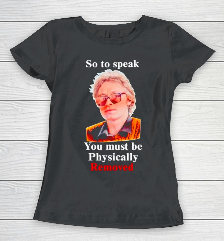 So To Speak You Must Be Physically Removed Women T-Shirt