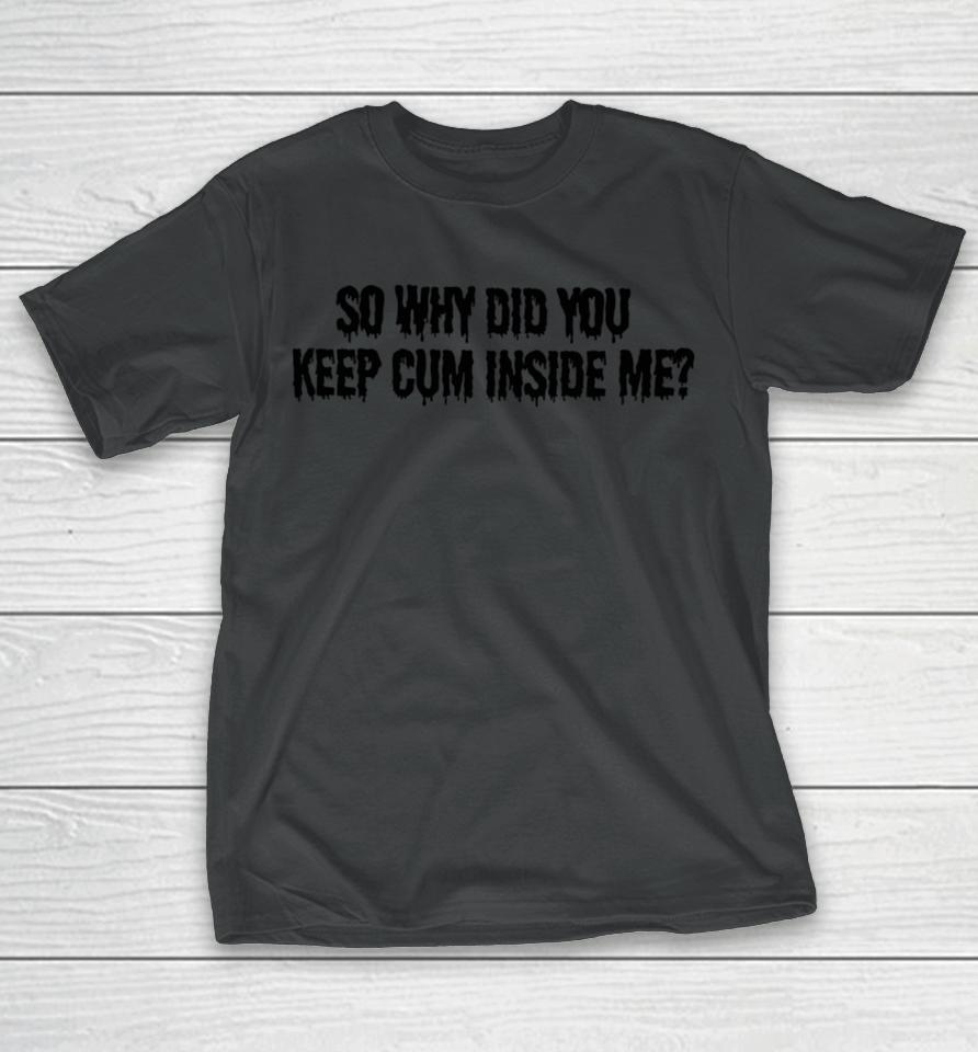 So Why Did You Keep Cum Inside Me T-Shirt