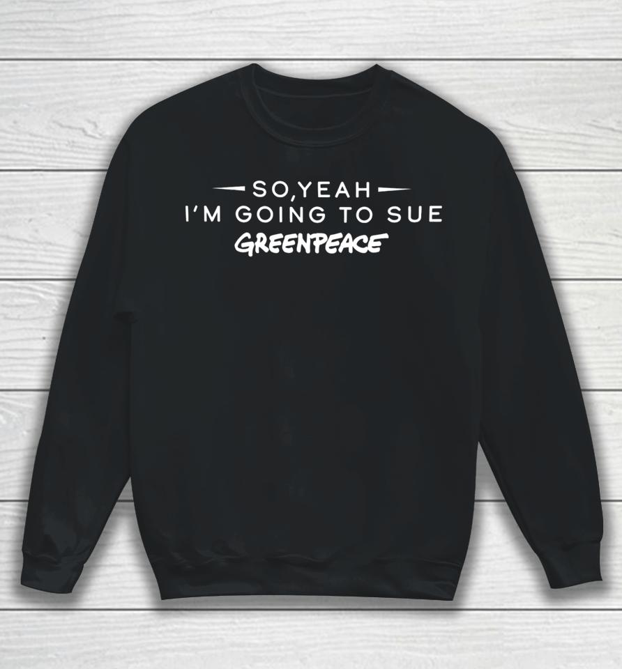 So Yeah I'm Going To Sue Greenpeace Sweatshirt