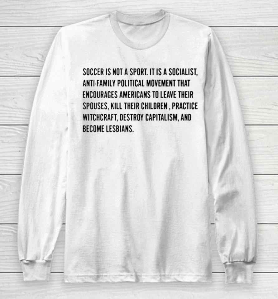 Soccer Is Not A Sport It Is A Socialist Antifamily Political Movement That Encourages Americans To Leave Their Spouses Long Sleeve T-Shirt