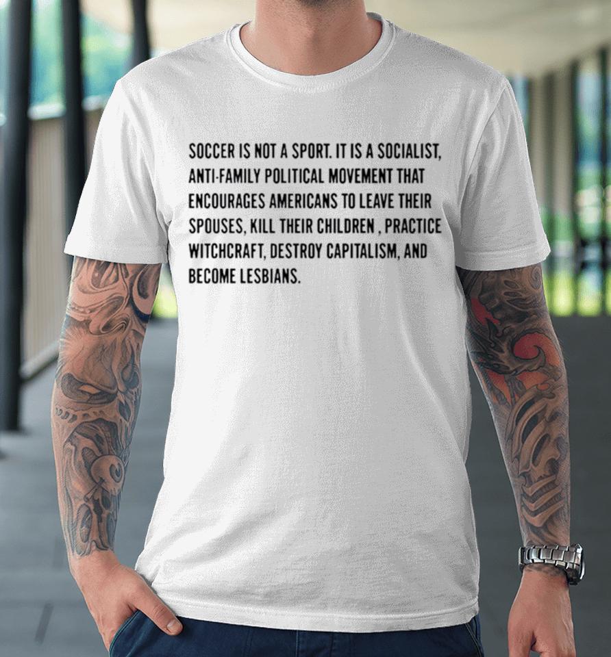 Soccer Is Not A Sport It Is A Socialist Antifamily Political Movement That Encourages Americans To Leave Their Spouses Premium T-Shirt