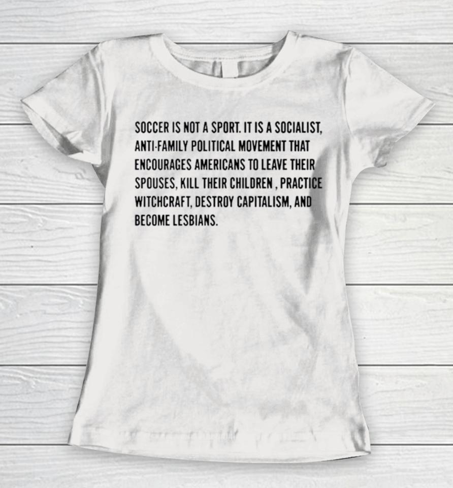 Soccer Is Not A Sport It Is A Socialist Antifamily Political Movement That Encourages Americans To Leave Their Spouses Women T-Shirt