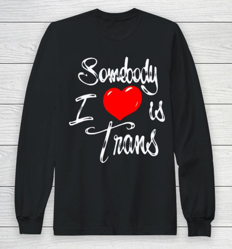 Somebody I Love Is Trans Long Sleeve T-Shirt