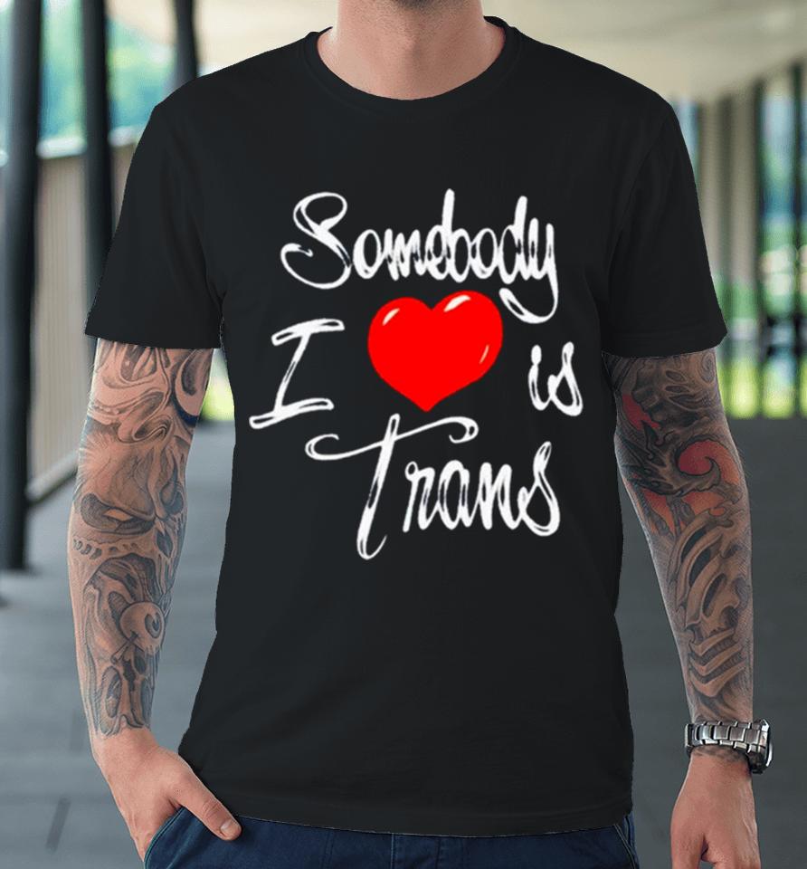 Somebody I Love Is Trans Premium T-Shirt