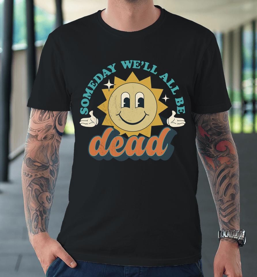 Someday We'll All Be Dead Premium T-Shirt