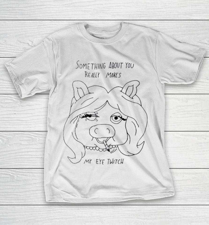 Something About You Really Makes My Eye Twitch T-Shirt