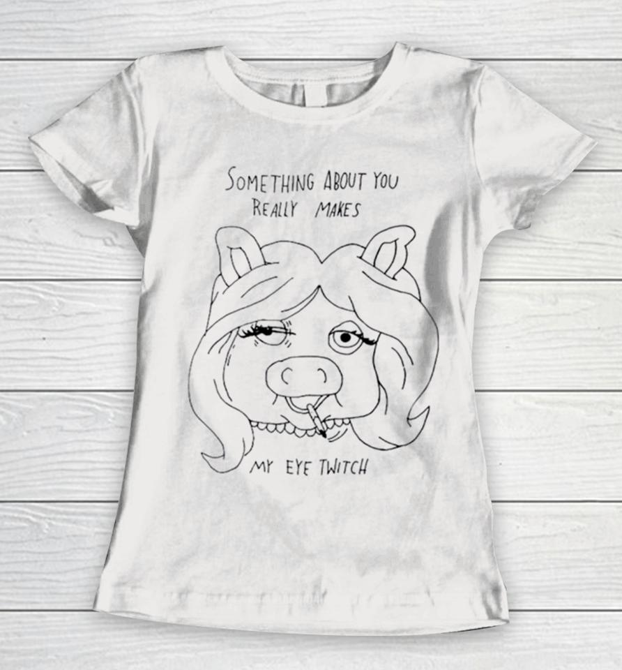 Something About You Really Makes My Eye Twitch Women T-Shirt