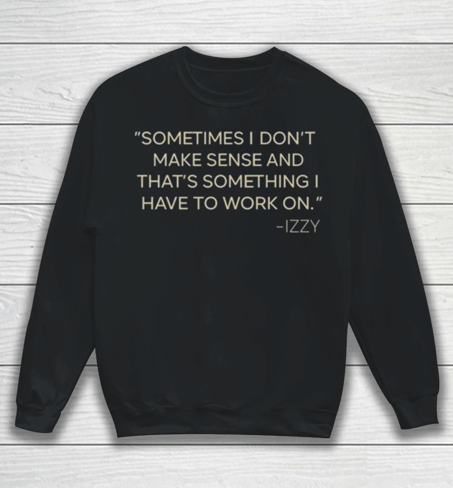 Sometimes I Don’t Make Sense And That’s Something I Have To Work On Izzy Sweatshirt