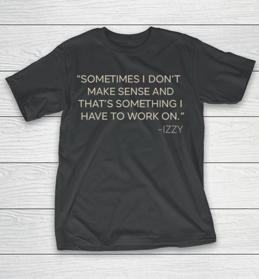 Sometimes I Don’t Make Sense And That’s Something I Have To Work On Izzy T-Shirt
