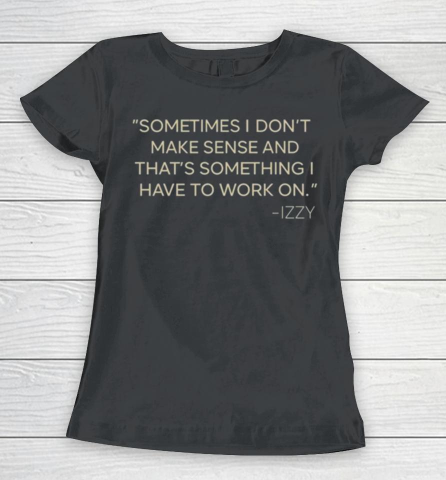 Sometimes I Don’t Make Sense And That’s Something I Have To Work On Izzy Women T-Shirt