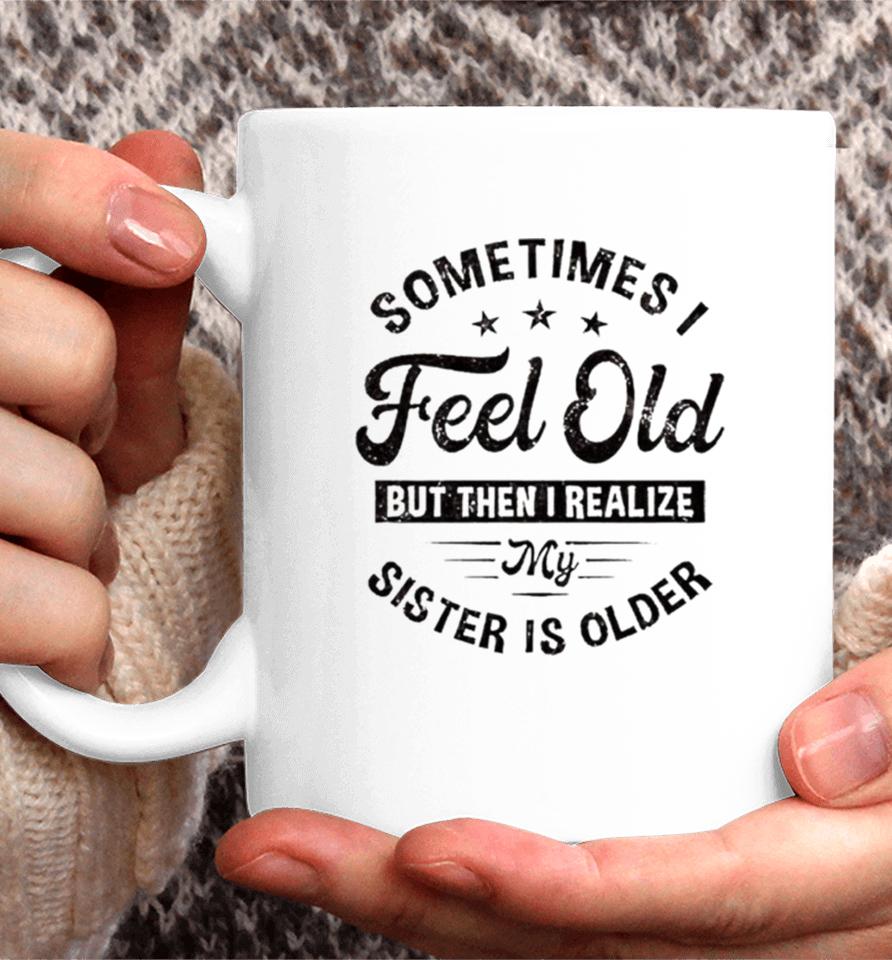 Sometimes I Feel Old But Then I Realize My Sister Is Older Coffee Mug