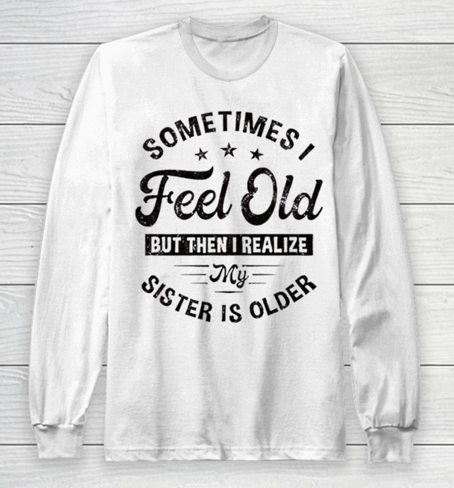 Sometimes I Feel Old But Then I Realize My Sister Is Older Long Sleeve T-Shirt
