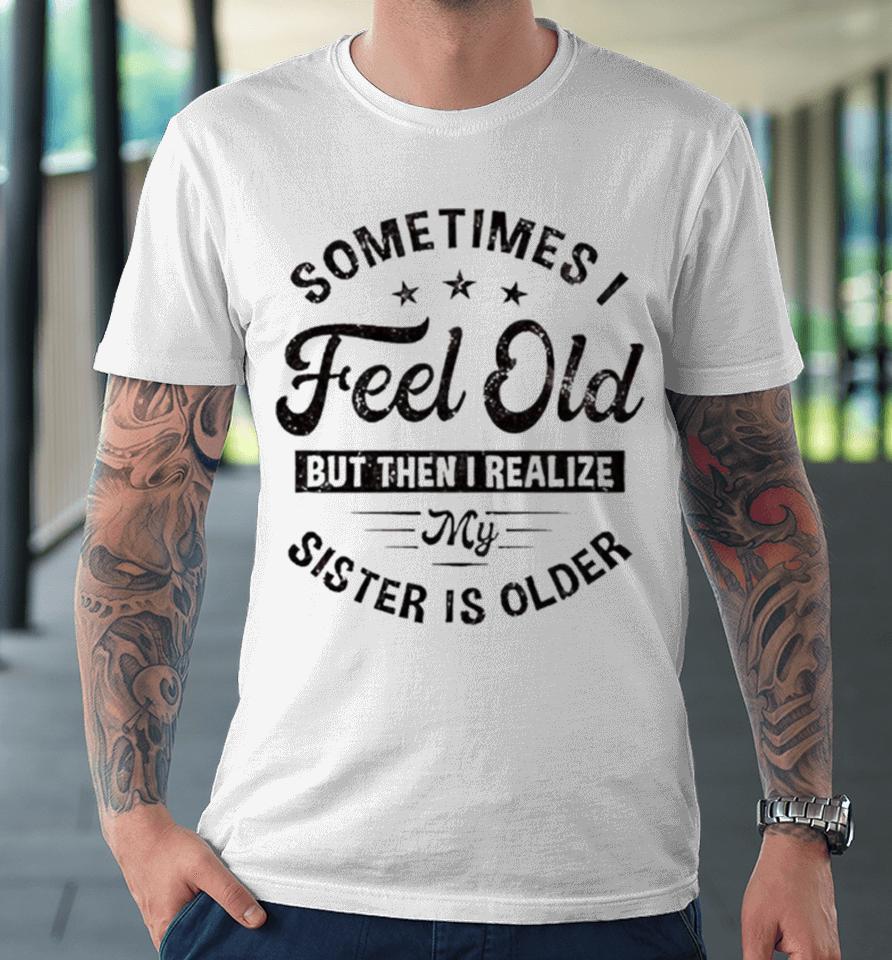 Sometimes I Feel Old But Then I Realize My Sister Is Older Premium T-Shirt
