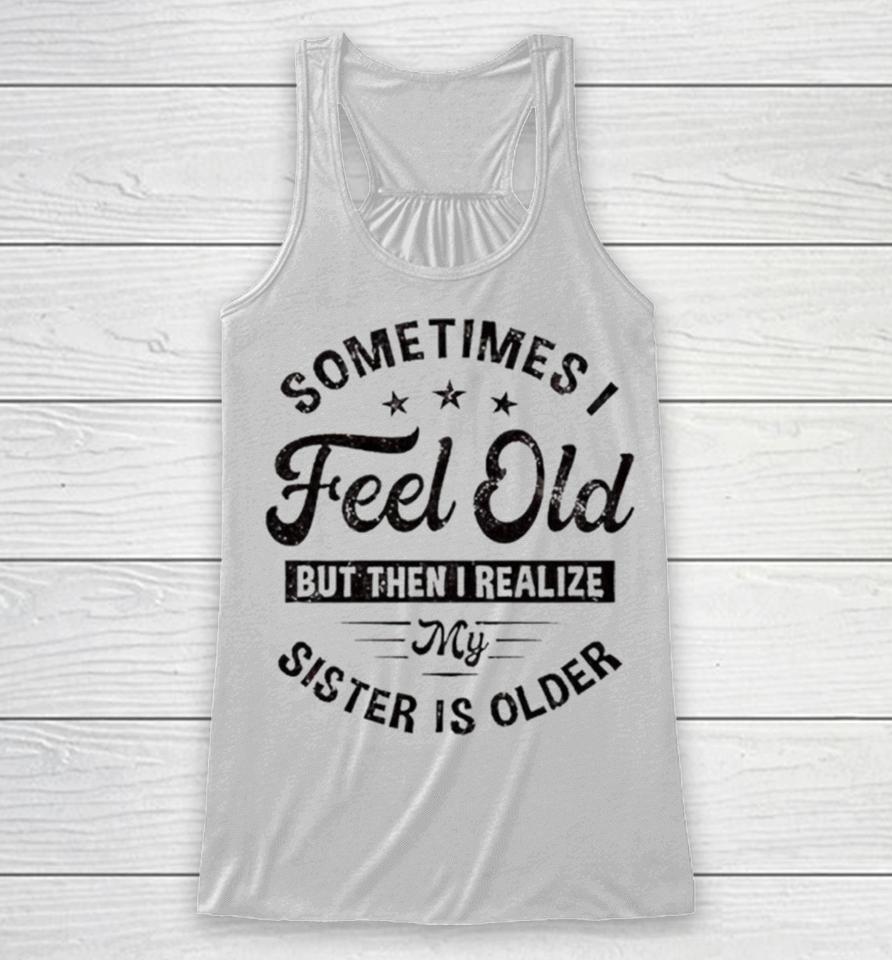 Sometimes I Feel Old But Then I Realize My Sister Is Older Racerback Tank