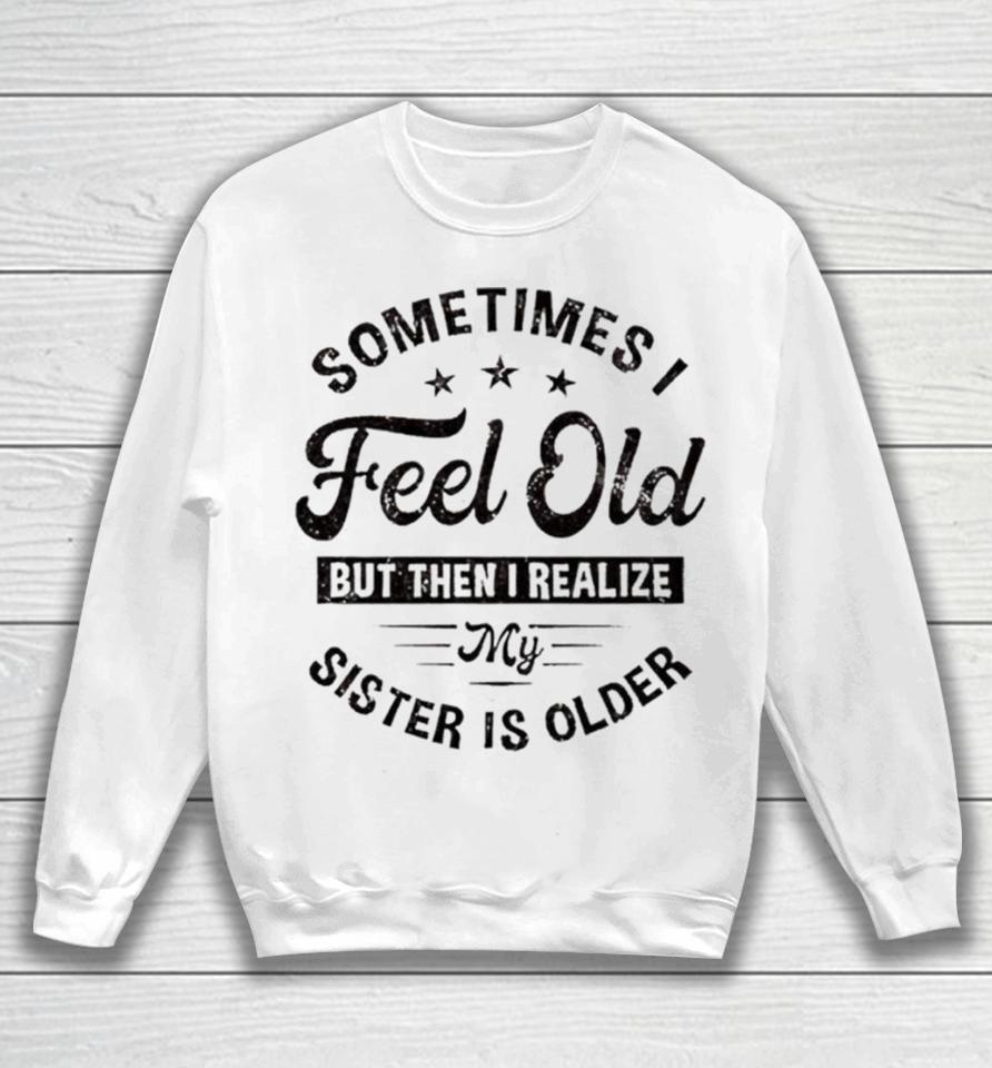 Sometimes I Feel Old But Then I Realize My Sister Is Older Sweatshirt