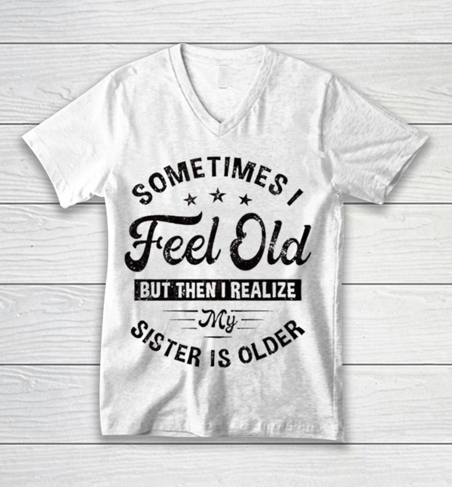 Sometimes I Feel Old But Then I Realize My Sister Is Older Unisex V-Neck T-Shirt