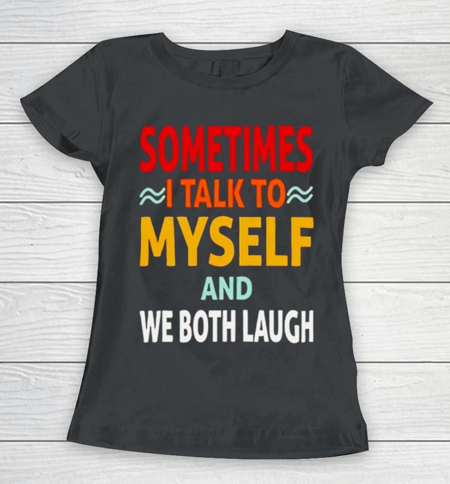 Sometimes I Talk To Myself And We Both Laugh Women T-Shirt