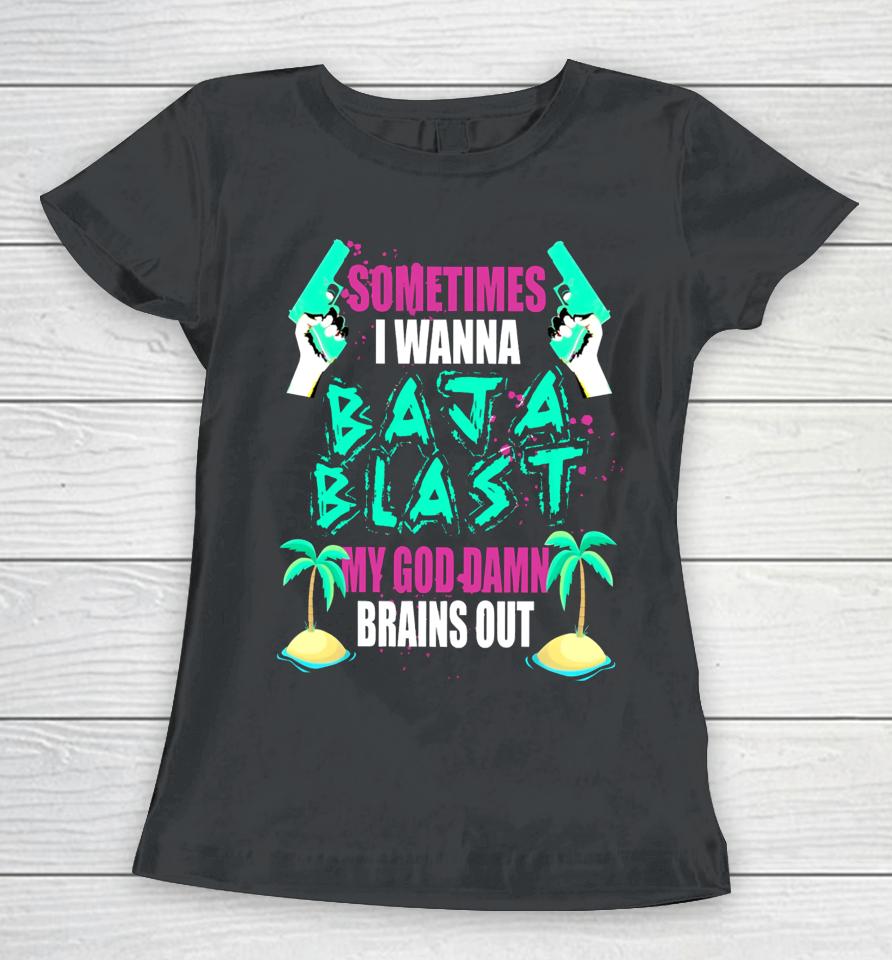 Sometimes I Wanna Baja Blast My God Damn Brains Out Women T-Shirt