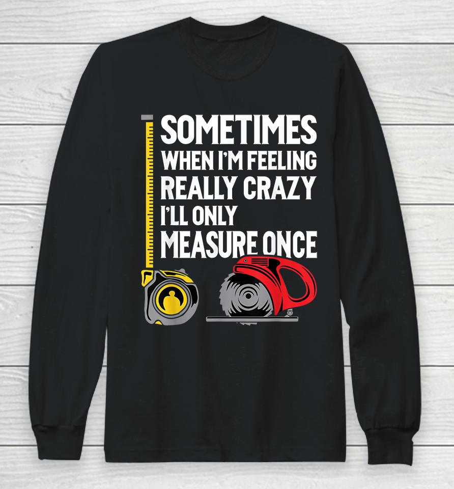 Sometimes When I'm Feeling Really Crazy I'll Only Measure Once Woodworking Long Sleeve T-Shirt