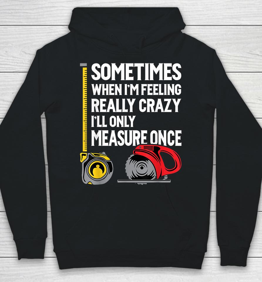Sometimes When I'm Feeling Really Crazy I'll Only Measure Once Woodworking Hoodie