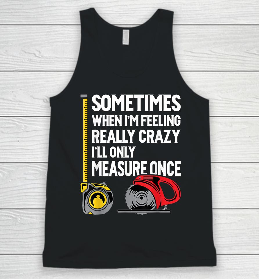 Sometimes When I'm Feeling Really Crazy I'll Only Measure Once Woodworking Unisex Tank Top