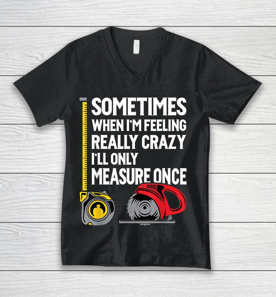 Sometimes When I'm Feeling Really Crazy I'll Only Measure Once Woodworking Unisex V-Neck T-Shirt
