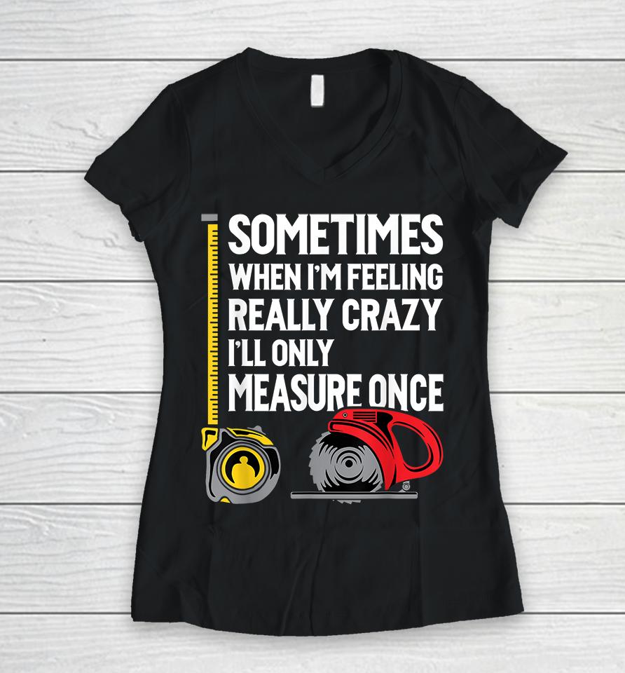 Sometimes When I'm Feeling Really Crazy I'll Only Measure Once Woodworking Women V-Neck T-Shirt
