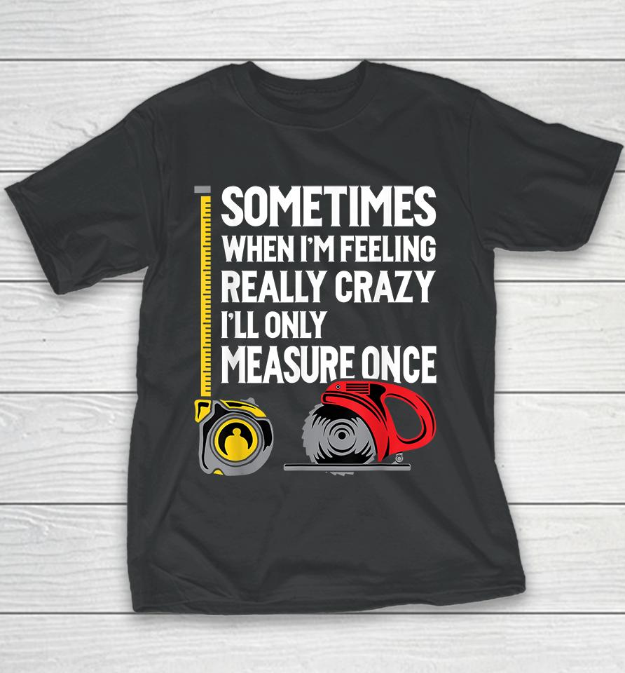Sometimes When I'm Feeling Really Crazy I'll Only Measure Once Woodworking Youth T-Shirt