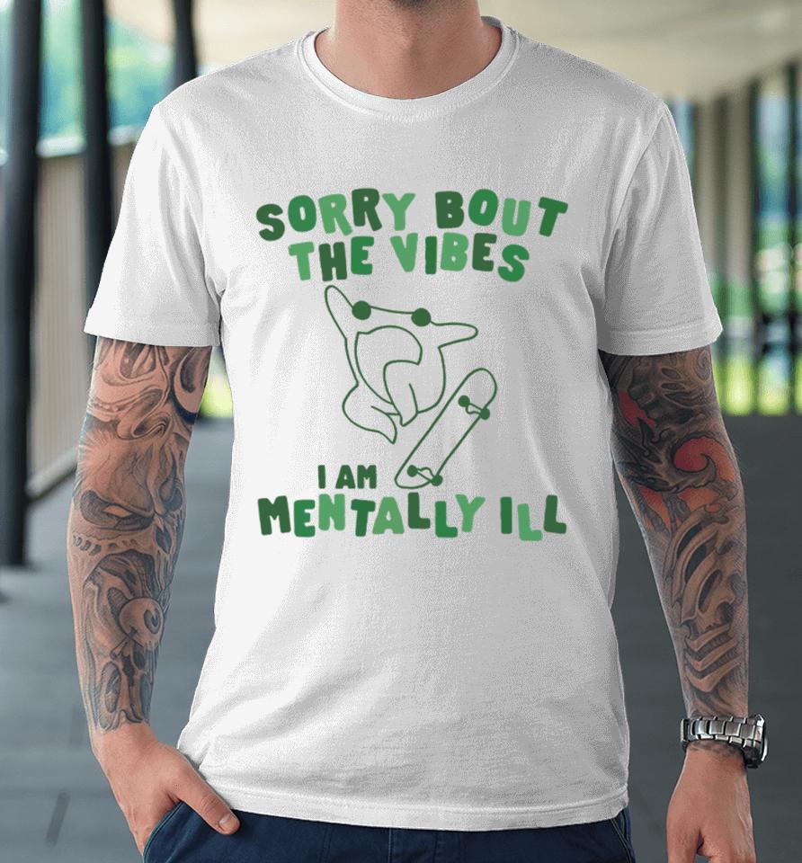 Sorry About The Vibes I'm Mentally Ill Premium T-Shirt