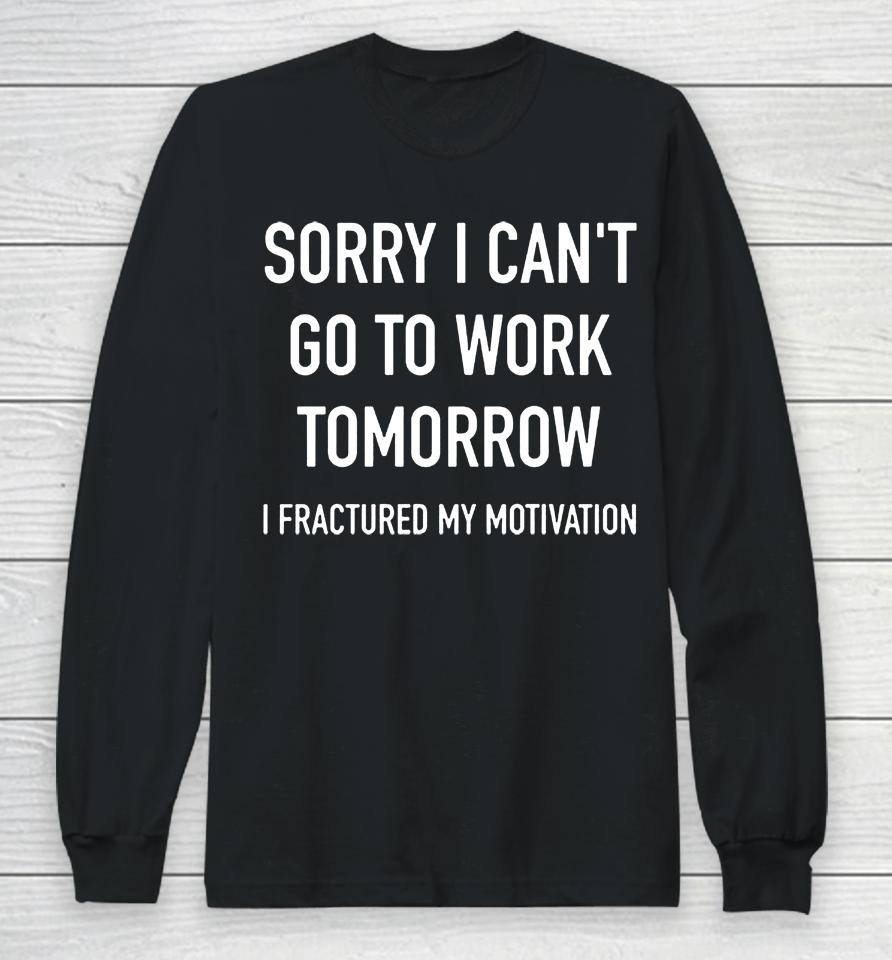 Sorry I Can't Go To Work Tomorrow I Fractured My Motivation Long Sleeve T-Shirt