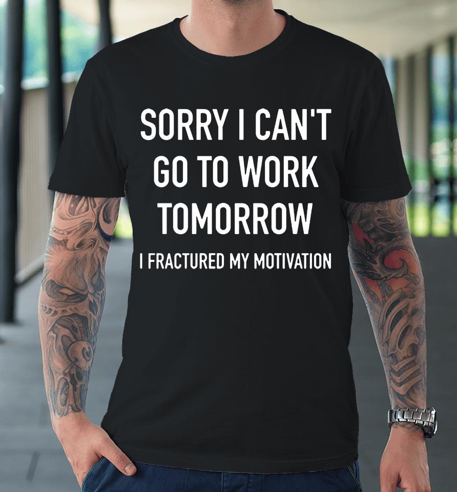 Sorry I Can't Go To Work Tomorrow I Fractured My Motivation Premium T-Shirt