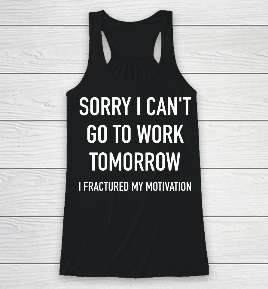 Sorry I Can't Go To Work Tomorrow I Fractured My Motivation Racerback Tank