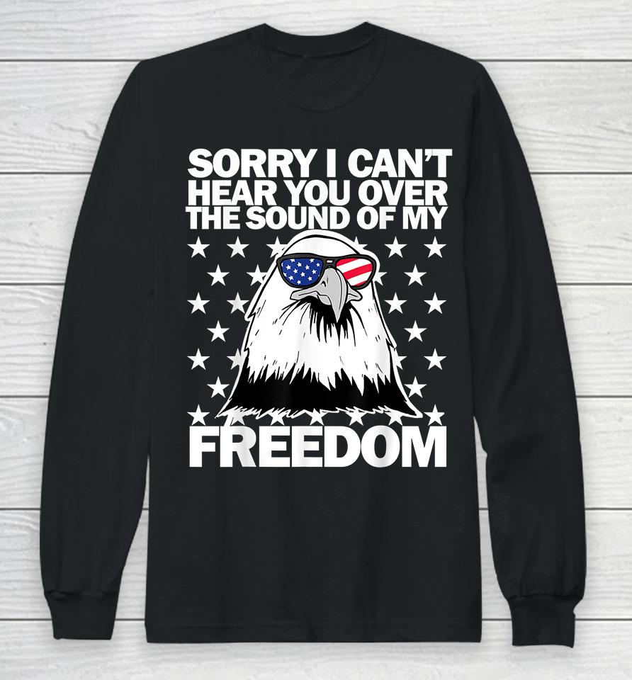 Sorry I Can't Hear You Over The Sound Of My Freedom Long Sleeve T-Shirt