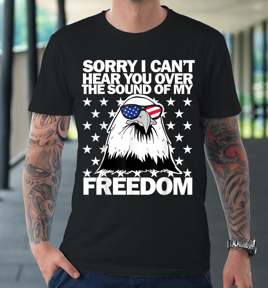 Sorry I Can't Hear You Over The Sound Of My Freedom Premium T-Shirt