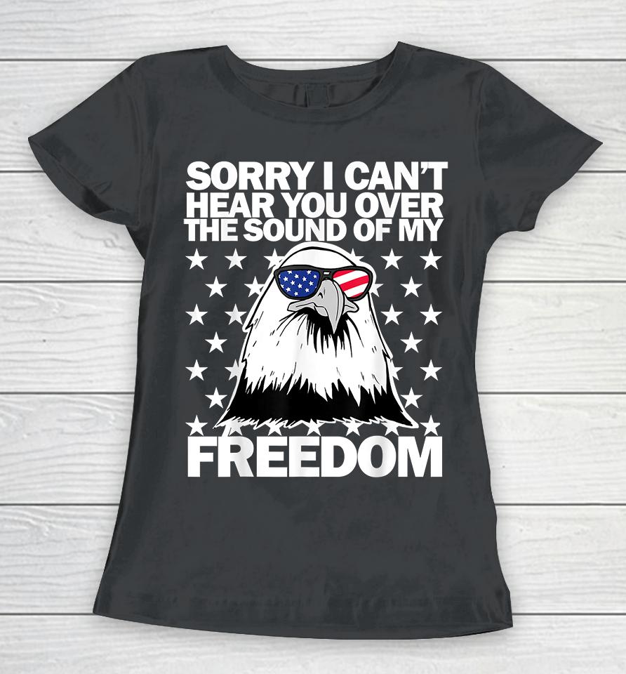 Sorry I Can't Hear You Over The Sound Of My Freedom Women T-Shirt