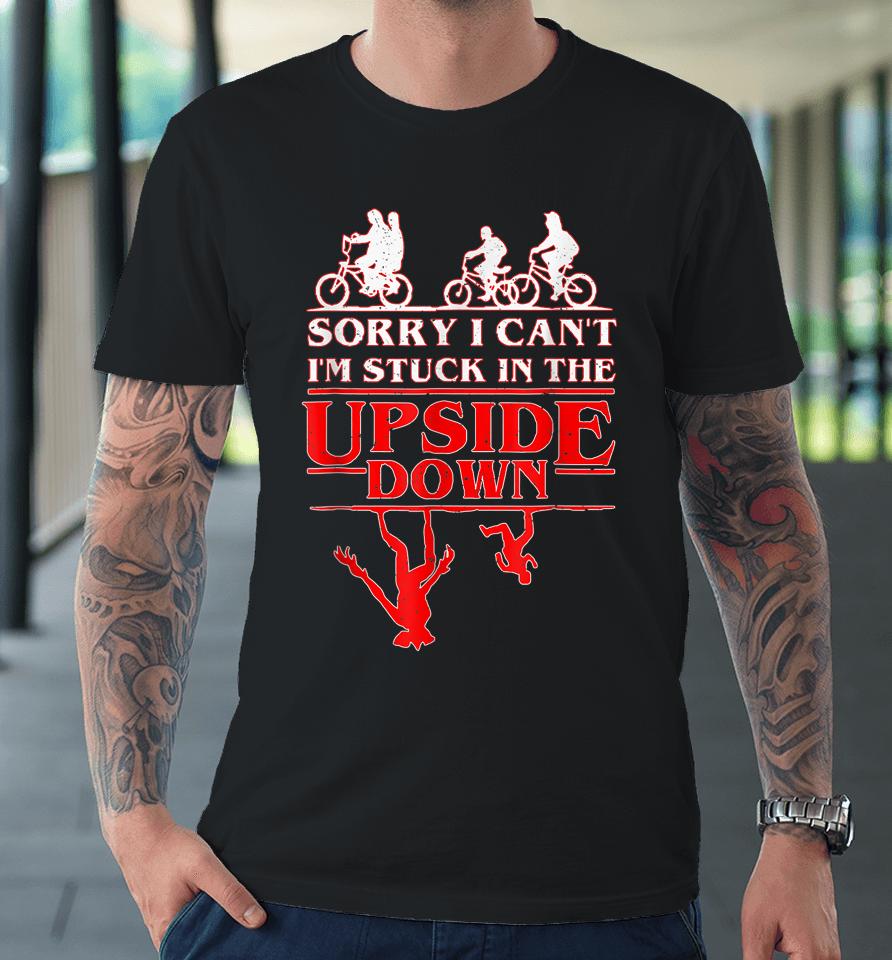 Sorry I Can't I'm Stuck In The Upside Down Premium T-Shirt