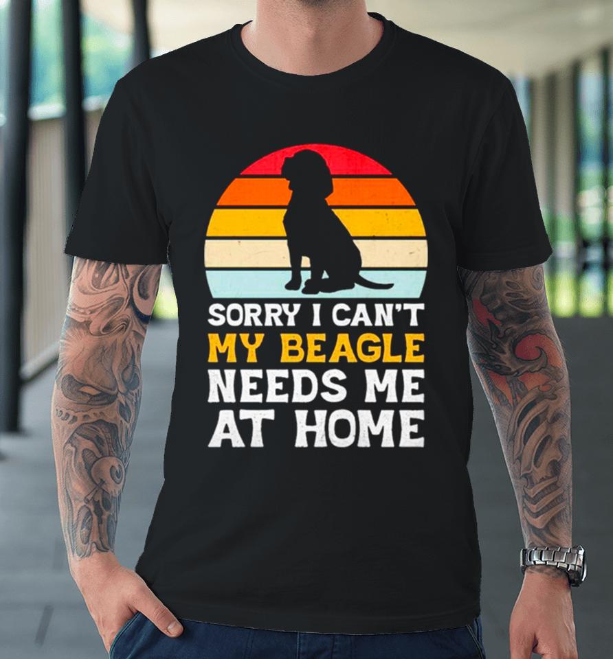 Sorry I Can’t My Beagle Needs Me At Home Vintage Premium T-Shirt
