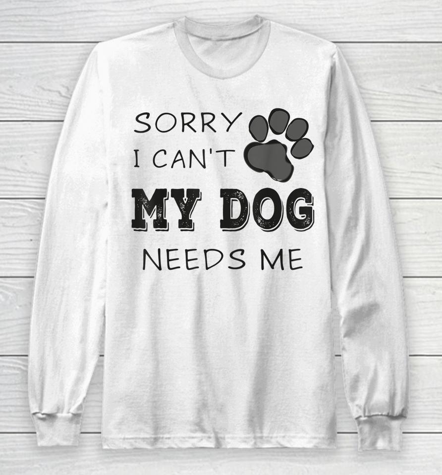 Sorry I Can't My Dog Needs Me Long Sleeve T-Shirt